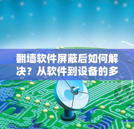 翻墙软件屏蔽后如何解决？从软件到设备的多重解决方案