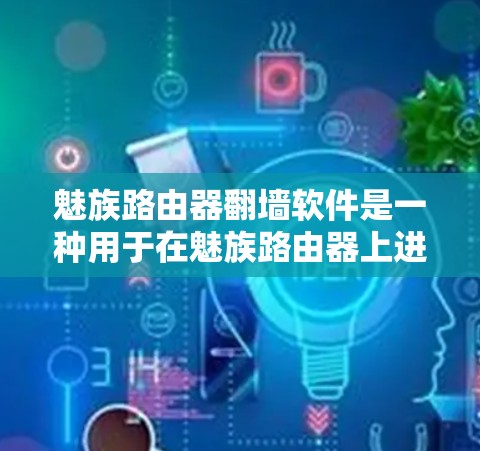 魅族路由器翻墙软件是一种用于在魅族路由器上进行网络数据交换的软件，通常用于将数据从苹果网络传输到魅族网络，或者反之。以下是一个详细的步骤指南