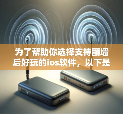 为了帮助你选择支持翻墙后好玩的ios软件，以下是一些推荐，涵盖了从简单到有趣的游戏类型