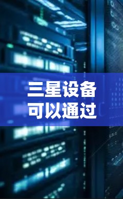 三星设备可以通过特定的软件进行翻墙，以转移数据至其他设备或网络。以下是几种常见的三星翻墙软件及其特点