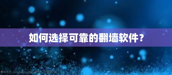 如何选择可靠的翻墙软件？