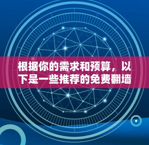 根据你的需求和预算，以下是一些推荐的免费翻墙软件，并提供详细信息帮助你做出选择