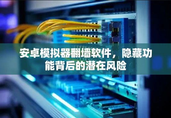 安卓模拟器翻墙软件，隐藏功能背后的潜在风险