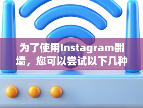 为了使用Instagram翻墙，您可以尝试以下几种方法和工具，确保安全、隐私和用户体验