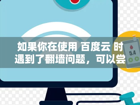 如果你在使用 百度云 时遇到了翻墙问题，可以尝试以下几种稳定翻墙软件来解决。以下是一些推荐的工具和软件，帮助你快速翻墙并减少网络延迟