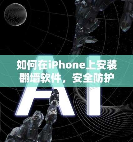 如何在iPhone上安装翻墙软件，安全防护与兼容性分析