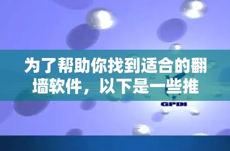 为了帮助你找到适合的翻墙软件，以下是一些推荐，结合了功能、适用场景、价格和用户评价，供你参考
