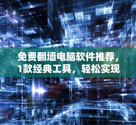 免费翻墙电脑软件推荐，1款经典工具，轻松实现远程访问