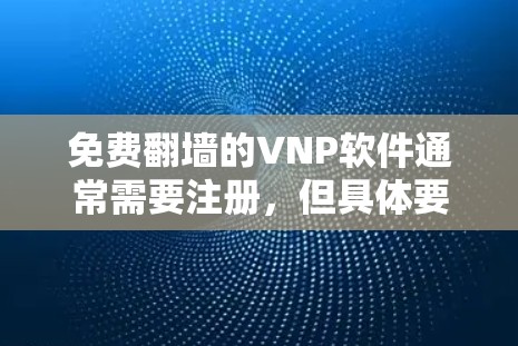 免费翻墙的VNP软件通常需要注册，但具体要求取决于具体的VNP服务。以下是一些常见的情况和建议