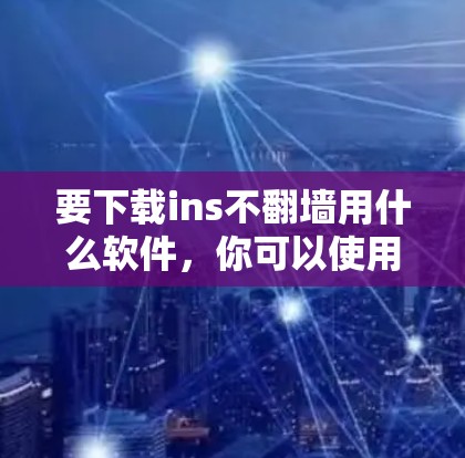 要下载ins不翻墙用什么软件，你可以使用以下几种方法