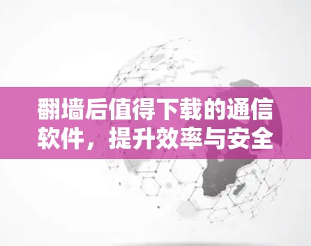 翻墙后值得下载的通信软件，提升效率与安全的实用指南
