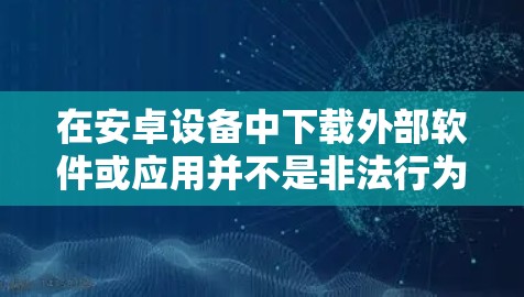 在安卓设备中下载外部软件或应用并不是非法行为，而是合法的获取资源的方式。以下是一些关于如何在安卓手机中下载合法软件的建议