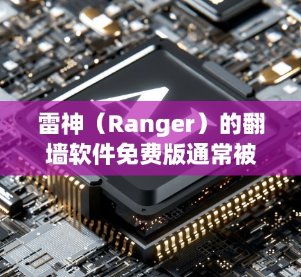 雷神（Ranger）的翻墙软件免费版通常被称为免费版或免费使用版，它允许用户在互联网服务中进行基本的网络访问，但有一些限制。以下是一些关键信息