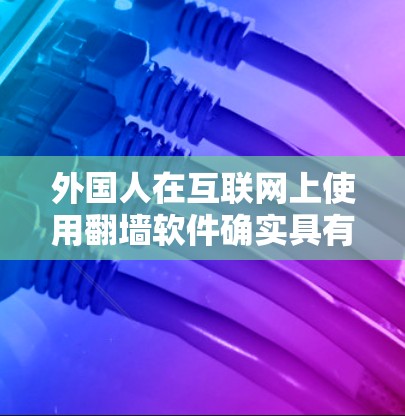外国人在互联网上使用翻墙软件确实具有许多有益的方面，包括访问更多资源、避免被监控和保护隐私。然而，使用这些软件也需要考虑多方面的因素，以确保安全和有效。以下是总结