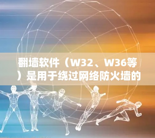 翻墙软件（W32、W36等）是用于绕过网络防火墙的工具，帮助用户保护个人信息和网络安全。以下是关于这些翻墙软件的详细信息