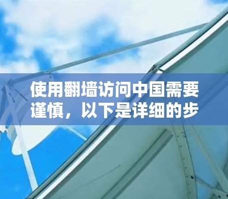 使用翻墙访问中国需要谨慎，以下是详细的步骤和建议