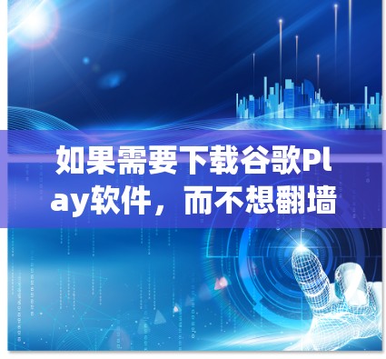 如果需要下载谷歌Play软件，而不想翻墙，可以考虑以下几种方法