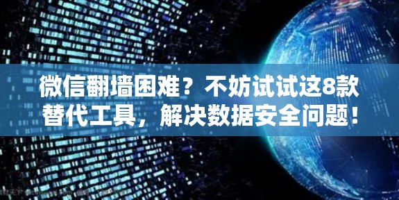 微信翻墙困难？不妨试试这8款替代工具，解决数据安全问题！
