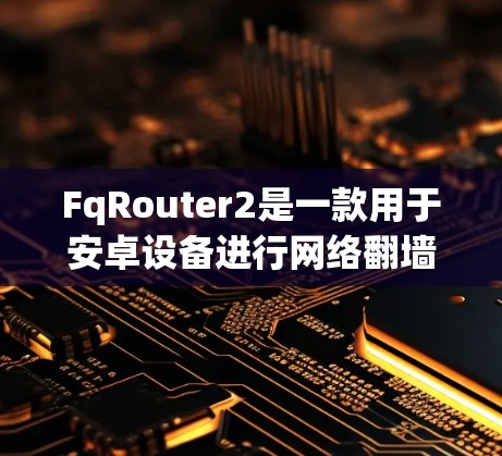 FqRouter2是一款用于安卓设备进行网络翻墙和应用访问的软件。以下是一步步的使用指南