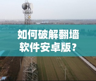 如何破解翻墙软件安卓版？