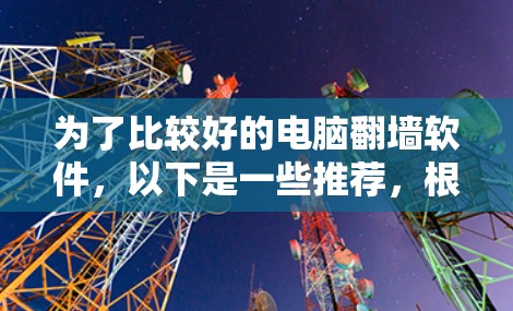 为了比较好的电脑翻墙软件，以下是一些推荐，根据用户的需求和配置进行分析