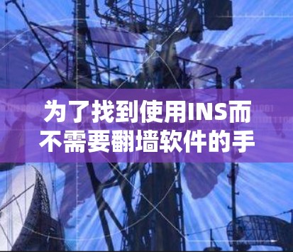 为了找到使用INS而不需要翻墙软件的手机，以下是一些步骤和建议