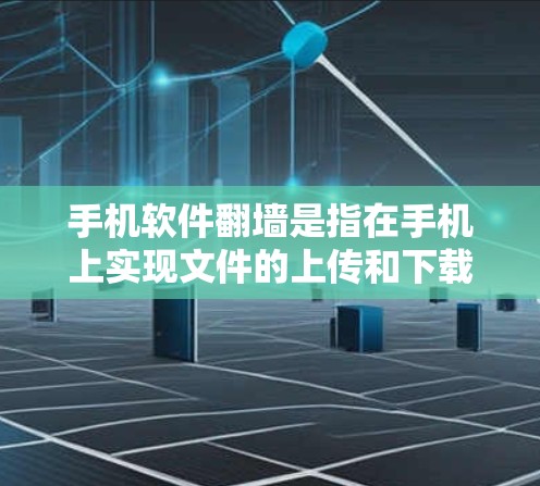 手机软件翻墙是指在手机上实现文件的上传和下载到云端，或者直接从手机上传到云端，以确保数据的安全和隐私保护。以下是关于翻墙的详细解释