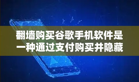 翻墙购买谷歌手机软件是一种通过支付购买并隐藏应用访问权限的方法。以下是一步步的指南