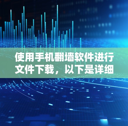 使用手机翻墙软件进行文件下载，以下是详细的步骤和注意事项