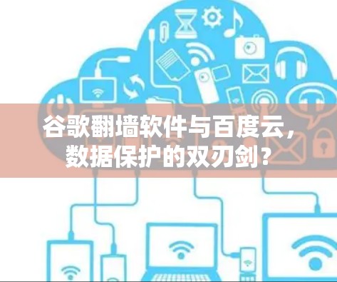 谷歌翻墙软件与百度云，数据保护的双刃剑？
