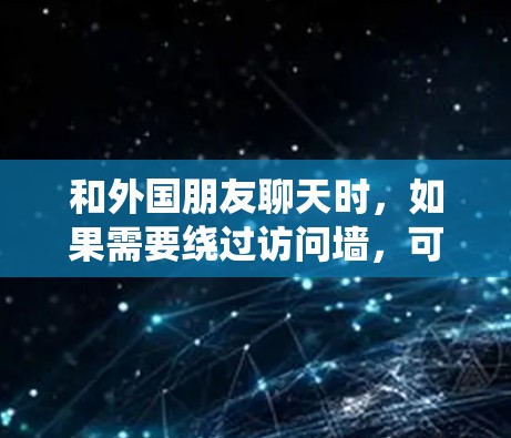 和外国朋友聊天时，如果需要绕过访问墙，可以尝试以下几种方法