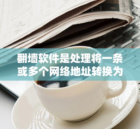 翻墙软件是处理将一条或多个网络地址转换为另一个地址的工具，广泛应用于移动到其他地区的服务器或访问其他网站。以下是对翻墙软件的详细分类和使用方法
