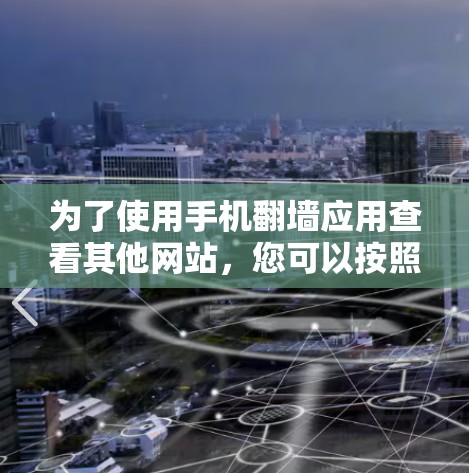 为了使用手机翻墙应用查看其他网站，您可以按照以下步骤操作