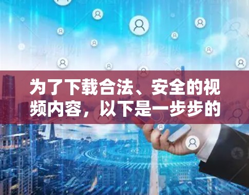 为了下载合法、安全的视频内容，以下是一步步的建议