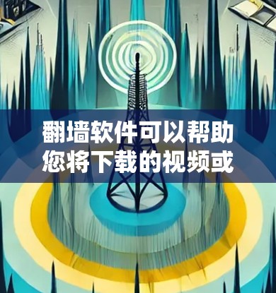 翻墙软件可以帮助您将下载的视频或图片转移到网络服务器，方便其他人查看。以下是详细的步骤和建议，帮助您选择、安装和使用适合的翻墙软件