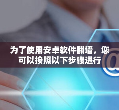 为了使用安卓软件翻墙，您可以按照以下步骤进行