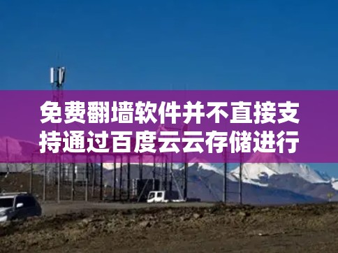 免费翻墙软件并不直接支持通过百度云云存储进行翻墙，但你可以通过其他方式实现翻墙。以下是一些方法供你参考