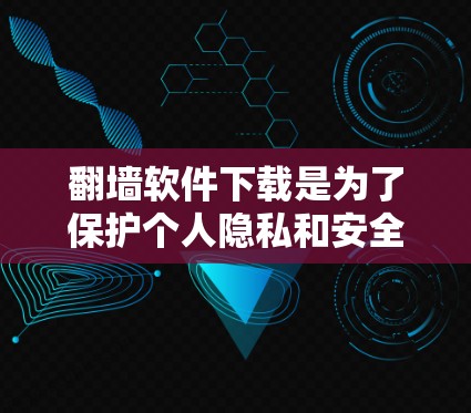 翻墙软件下载是为了保护个人隐私和安全，防止网络攻击和恶意软件的传播。以下是一些关键点