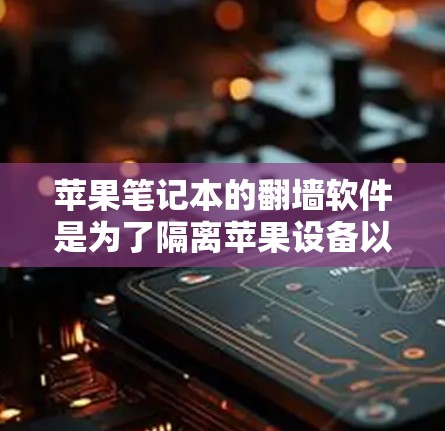 苹果笔记本的翻墙软件是为了隔离苹果设备以防止它被用于访问外部服务器或网络攻击，并允许用户访问外部资源。以下是对这些软件的详细总结