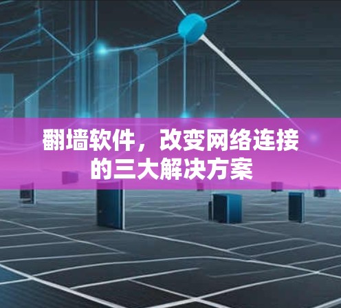 翻墙软件，改变网络连接的三大解决方案