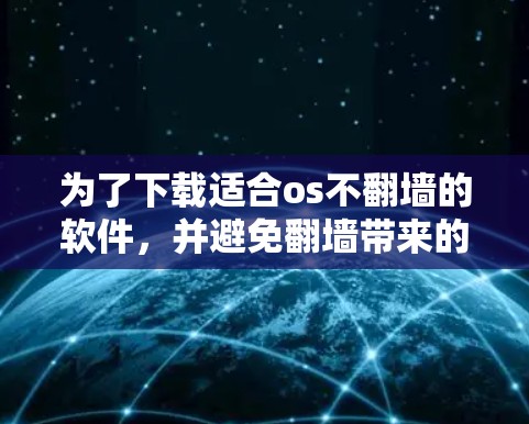 为了下载适合os不翻墙的软件，并避免翻墙带来的问题，以下是一些推荐的软件类型及其操作步骤