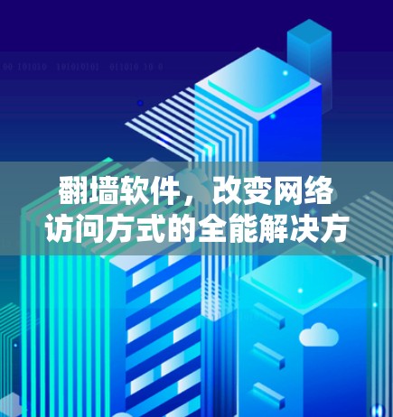 翻墙软件，改变网络访问方式的全能解决方案