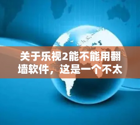 关于乐视2能不能用翻墙软件，这是一个不太常见的问题，因为翻墙软件通常用于访问网络资源，而乐视2是一个移动应用，主要用于娱乐和游戏。因此，这两个产品或功能之间没有直接的关联