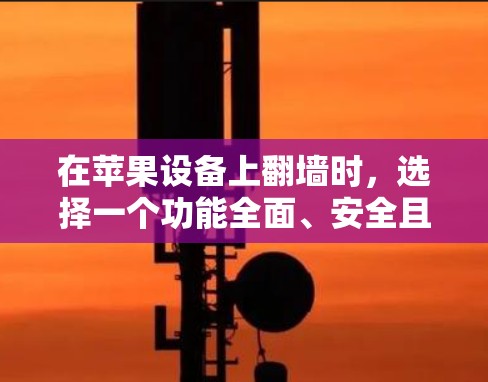 在苹果设备上翻墙时，选择一个功能全面、安全且免费的软件非常重要。以下是一些适合苹果设备的翻墙软件推荐