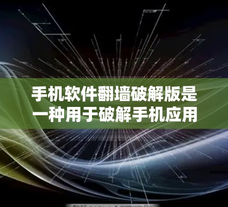 手机软件翻墙破解版是一种用于破解手机应用翻墙软件的软件，通常用于无限破解或多次使用。以下是一些步骤和注意事项，帮助您有效使用破解版
