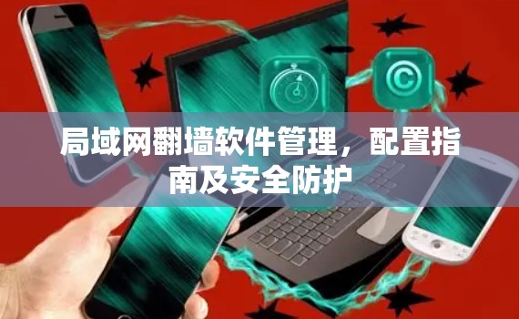 局域网翻墙软件管理，配置指南及安全防护