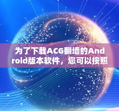 为了下载ACG翻墙的Android版本软件，您可以按照以下步骤操作