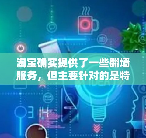 淘宝确实提供了一些翻墙服务，但主要针对的是特定的用户，比如在海外或有特殊需求的用户。这些翻墙软件通常是为了保护用户的隐私和安全，特别是在中国地区，用户可能需要在海外访问淘宝