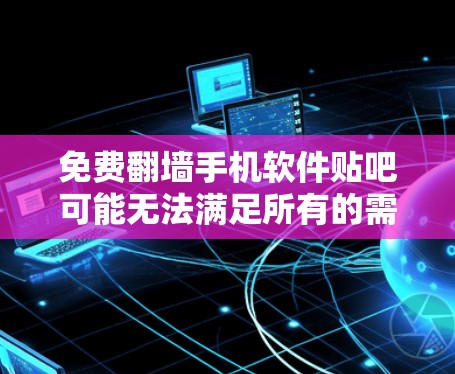 免费翻墙手机软件贴吧可能无法满足所有的需求，但有一些平台和应用允许用户在没有付费的情况下进行简单的数据交换，例如上传或下载别人上传的数据。以下是一些可能的免费翻墙软件和贴吧推荐，供您参考