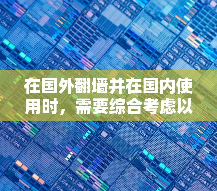 在国外翻墙并在国内使用时，需要综合考虑以下因素，以确保安全性和舒适度